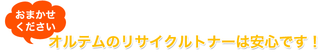 オルテムのリサイクルトナーは安心です！